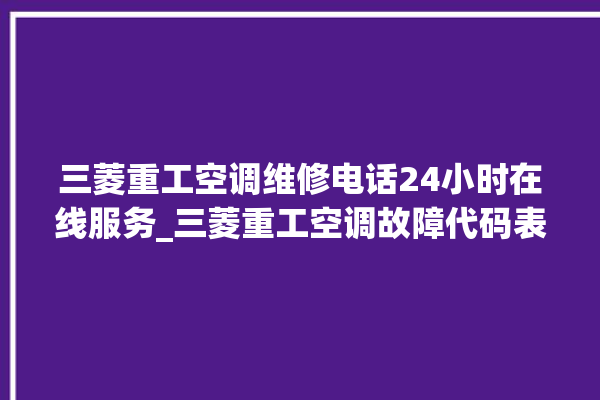 三菱重工空调维修电话24小时在线服务_三菱重工空调故障代码表 。在线