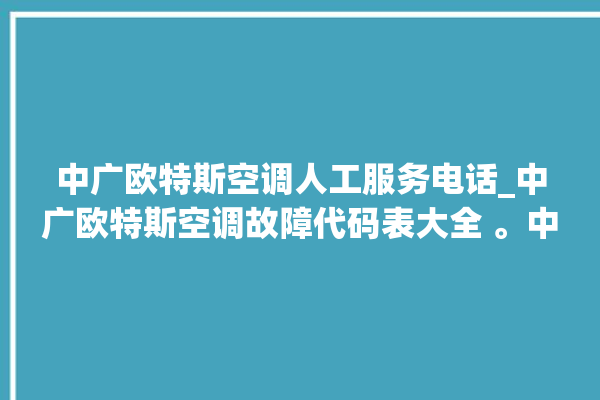 中广欧特斯空调人工服务电话_中广欧特斯空调故障代码表大全 。中广