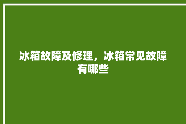 冰箱故障及修理，冰箱常见故障有哪些