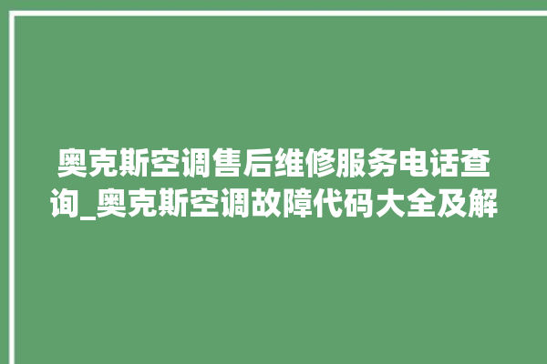 奥克斯空调售后维修服务电话查询_奥克斯空调故障代码大全及解决方法 。奥克斯