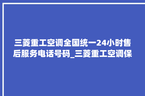 三菱重工空调全国统一24小时售后服务电话号码_三菱重工空调保修期是多久 。空调