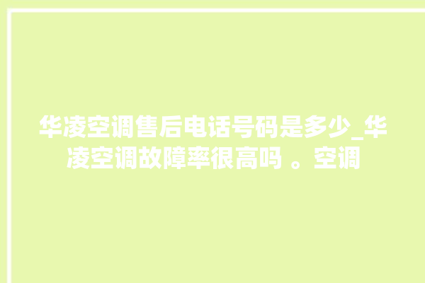 华凌空调售后电话号码是多少_华凌空调故障率很高吗 。空调