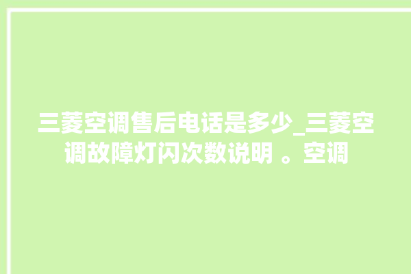 三菱空调售后电话是多少_三菱空调故障灯闪次数说明 。空调