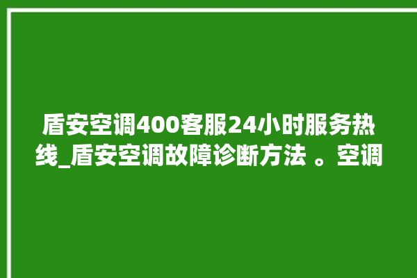 盾安空调400客服24小时服务热线_盾安空调故障诊断方法 。空调