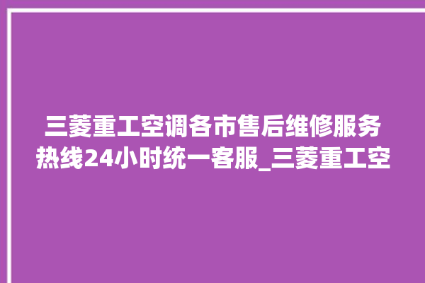 三菱重工空调各市售后维修服务热线24小时统一客服_三菱重工空调故障代码大全及解决方法 。空调