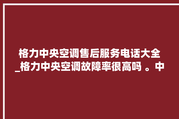 格力中央空调售后服务电话大全_格力中央空调故障率很高吗 。中央空调