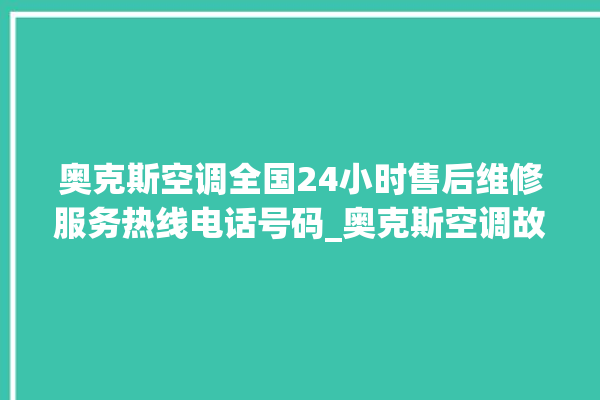 奥克斯空调全国24小时售后维修服务热线电话号码_奥克斯空调故障率很高吗 。奥克斯