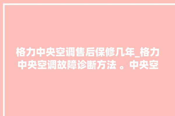 格力中央空调售后保修几年_格力中央空调故障诊断方法 。中央空调