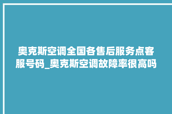 奥克斯空调全国各售后服务点客服号码_奥克斯空调故障率很高吗 。奥克斯