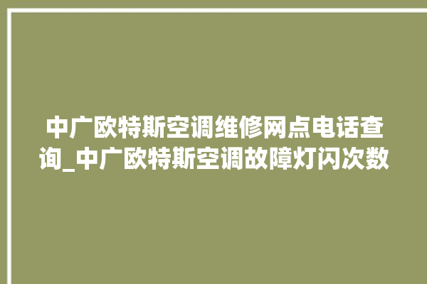 中广欧特斯空调维修网点电话查询_中广欧特斯空调故障灯闪次数说明 。中广