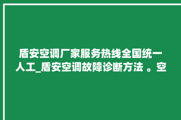 盾安空调厂家服务热线全国统一人工_盾安空调故障诊断方法 。空调