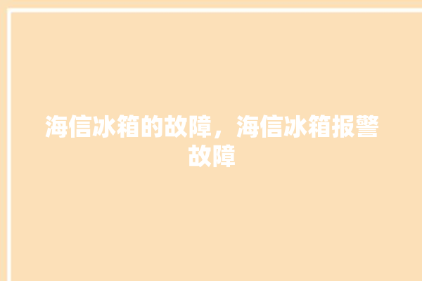 海信冰箱的故障，海信冰箱报警故障