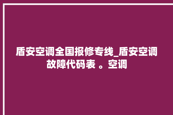 盾安空调全国报修专线_盾安空调故障代码表 。空调