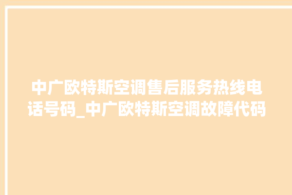 中广欧特斯空调售后服务热线电话号码_中广欧特斯空调故障代码大全及解决方法 。中广