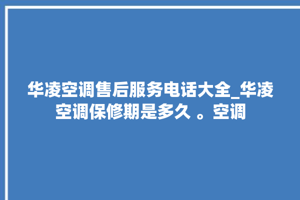 华凌空调售后服务电话大全_华凌空调保修期是多久 。空调