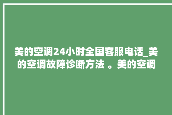 美的空调24小时全国客服电话_美的空调故障诊断方法 。美的空调