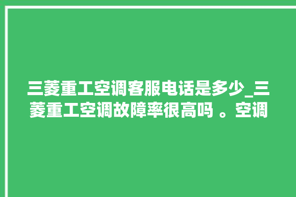 三菱重工空调客服电话是多少_三菱重工空调故障率很高吗 。空调