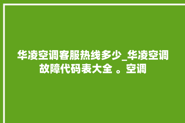 华凌空调客服热线多少_华凌空调故障代码表大全 。空调