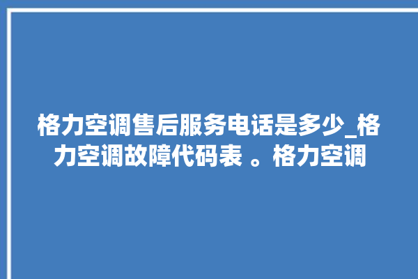 格力空调售后服务电话是多少_格力空调故障代码表 。格力空调