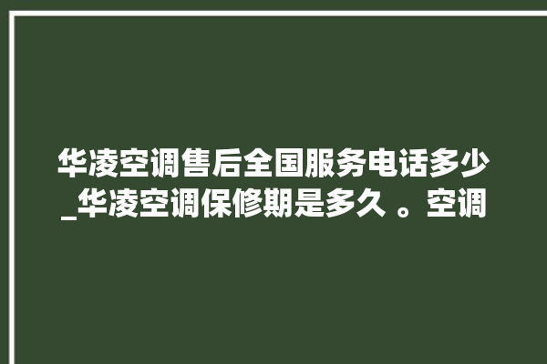 华凌空调售后全国服务电话多少_华凌空调保修期是多久 。空调