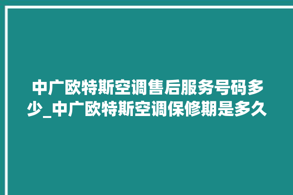 中广欧特斯空调售后服务号码多少_中广欧特斯空调保修期是多久 。中广