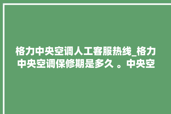 格力中央空调人工客服热线_格力中央空调保修期是多久 。中央空调