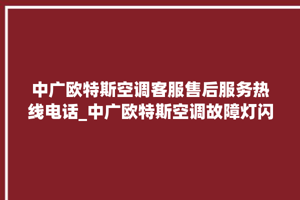 中广欧特斯空调客服售后服务热线电话_中广欧特斯空调故障灯闪次数说明 。中广