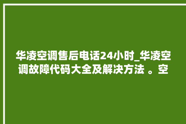 华凌空调售后电话24小时_华凌空调故障代码大全及解决方法 。空调