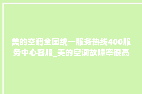 美的空调全国统一服务热线400服务中心客服_美的空调故障率很高吗 。美的空调