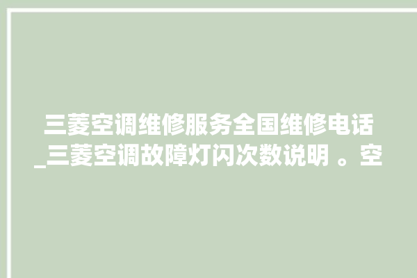 三菱空调维修服务全国维修电话_三菱空调故障灯闪次数说明 。空调