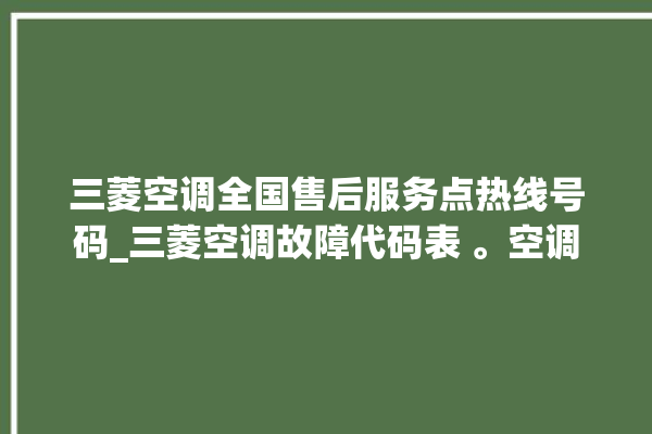 三菱空调全国售后服务点热线号码_三菱空调故障代码表 。空调