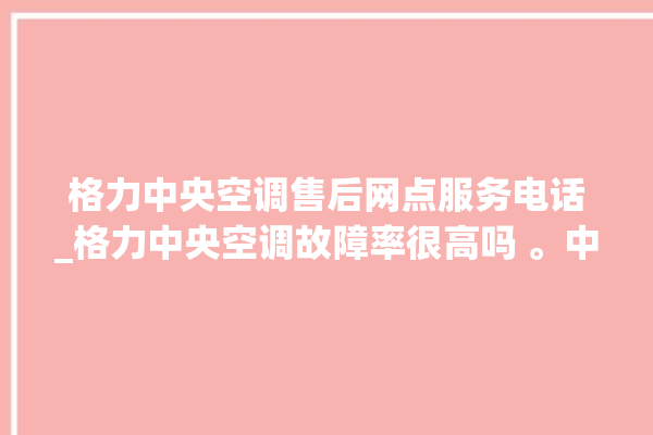 格力中央空调售后网点服务电话_格力中央空调故障率很高吗 。中央空调