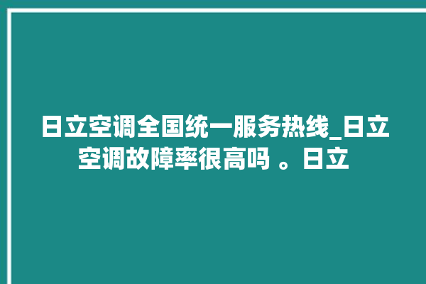 日立空调全国统一服务热线_日立空调故障率很高吗 。日立