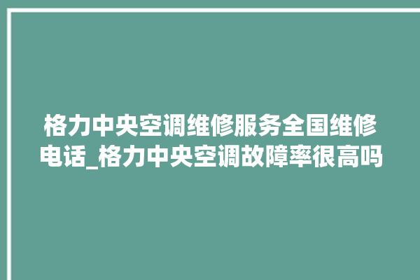 格力中央空调维修服务全国维修电话_格力中央空调故障率很高吗 。中央空调