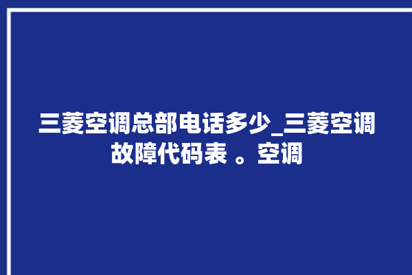 三菱空调总部电话多少_三菱空调故障代码表 。空调