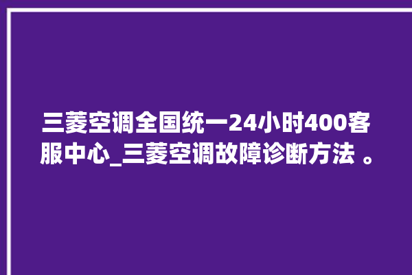 三菱空调全国统一24小时400客服中心_三菱空调故障诊断方法 。空调