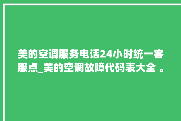 美的空调服务电话24小时统一客服点_美的空调故障代码表大全 。码表