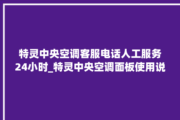 特灵中央空调客服电话人工服务24小时_特灵中央空调面板使用说明 。中央空调