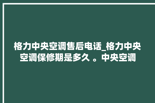 格力中央空调售后电话_格力中央空调保修期是多久 。中央空调