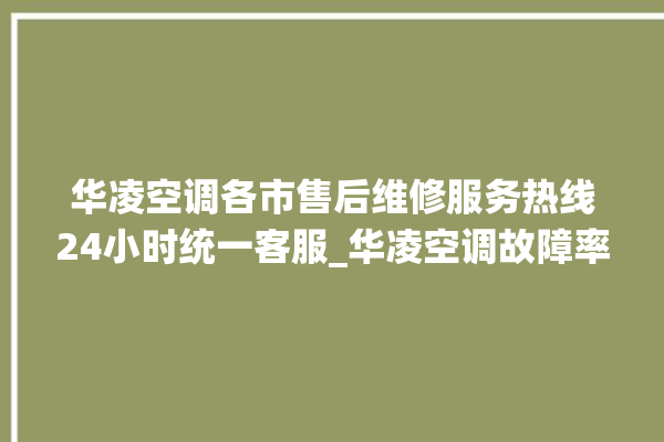 华凌空调各市售后维修服务热线24小时统一客服_华凌空调故障率很高吗 。空调