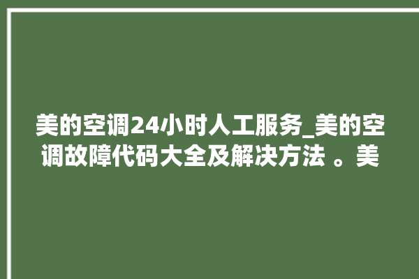 美的空调24小时人工服务_美的空调故障代码大全及解决方法 。美的空调