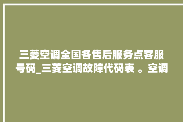 三菱空调全国各售后服务点客服号码_三菱空调故障代码表 。空调