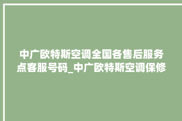 中广欧特斯空调全国各售后服务点客服号码_中广欧特斯空调保修期是多久 。中广