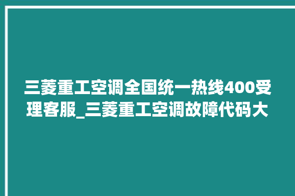 三菱重工空调全国统一热线400受理客服_三菱重工空调故障代码大全及解决方法 。空调