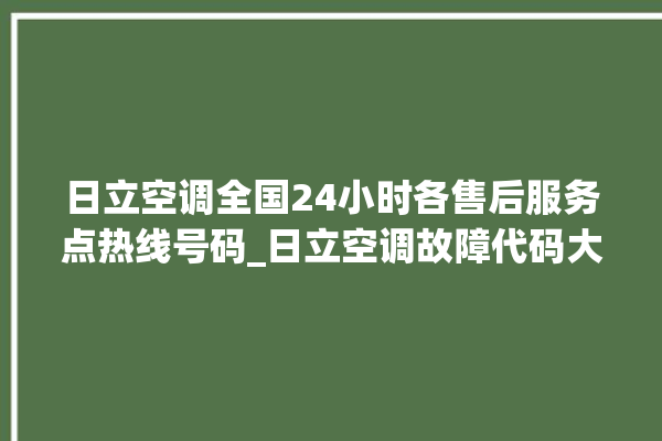 日立空调全国24小时各售后服务点热线号码_日立空调故障代码大全及解决方法 。日立