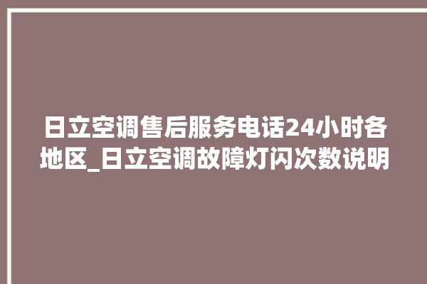 日立空调售后服务电话24小时各地区_日立空调故障灯闪次数说明 。日立