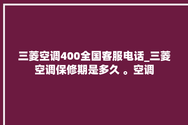 三菱空调400全国客服电话_三菱空调保修期是多久 。空调