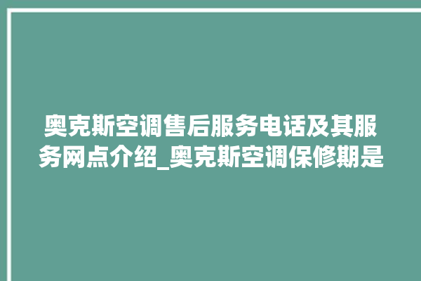 奥克斯空调售后服务电话及其服务网点介绍_奥克斯空调保修期是多久 。奥克斯