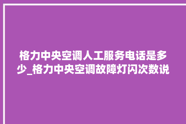 格力中央空调人工服务电话是多少_格力中央空调故障灯闪次数说明 。中央空调