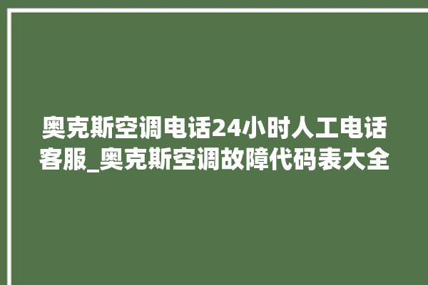 奥克斯空调电话24小时人工电话客服_奥克斯空调故障代码表大全 。奥克斯